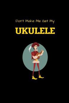 Don't Make Me Get My UKULELE: Funny Ukulele tab notebook with 5 blank chords and 8 four-line staves for writing & composing music