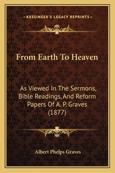 Paperback From Earth To Heaven: As Viewed In The Sermons, Bible Readings, And Reform Papers Of A. P. Graves (1877) Book