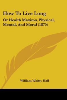 Paperback How To Live Long: Or Health Maxims, Physical, Mental, And Moral (1875) Book
