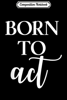 Composition Notebook: Born To Act Actor Theater Stage Printed Graphic Apparel  Journal/Notebook Blank Lined Ruled 6x9 100 Pages