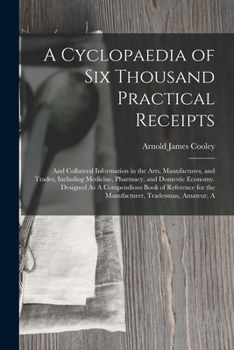 Paperback A Cyclopaedia of Six Thousand Practical Receipts: And Collateral Information in the Arts, Manufactures, and Trades, Including Medicine, Pharmacy, and Book