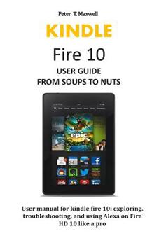 Paperback KINDLE Fire 10 USER GUIDE FROM SOUPS TO NUTS: User manual for kindle fire 10: exploring, troubleshooting, and using Alexa on Fire HD 10 like a pro Book