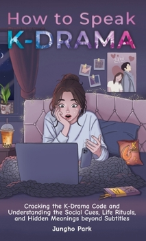 How to Speak KDRAMA : Cracking the K-Drama Code and Understanding the Social Cues, Life Rituals, and Hidden Meanings beyond Subtitles