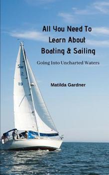 Paperback All You Need To Learn About Boating & Sailing: Going Into Uncharted Waters Book