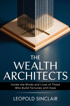 The Wealth Architects: Inside the Minds and Lives of Those Who Build Fortunes with Ease