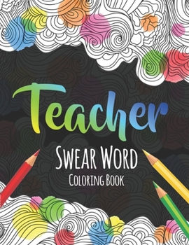 Teacher Swear Word Coloring Book: A Swear Word Coloring Book for Teachers, Funny Adult Coloring Book for Teachers, Professors ... for Stress Relief and Relaxation ( Gifts for Teachers )