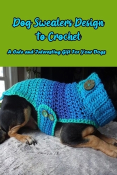 Paperback Dog Sweaters Design To Crochet: A Cute and Interesting Gift For Your Dogs: Making Dog Sweaters Book