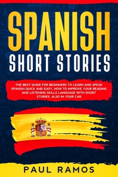 SPANISH SHORT STORIES: THE BEST GUIDE FOR BEGINNERS TO LEARN AND SPEAK SPANISH QUICK AND EASY, HOW TO IMPROVE YOUR READING AND LISTENING SKILLS LANGUAGE WITH SHORT STORIES, ALSO IN YOUR CAR