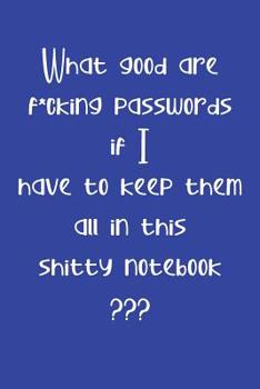 What Good are F*cking Passwords if I Have to Keep Them all in this Shitty Notebook ???: Computer ID and Password Keeper Log Book  Blue (PW 6" x 9" 108pages)