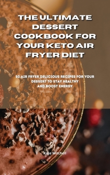 The Ultimate Dessert Cookbook for your Keto Air Fryer Diet: 50 air fryer delicious recipes for your dessert to stay healthy and boost energy