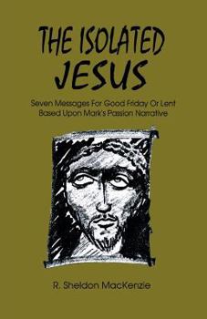 The Isolated Jesus: Seven Messages for Good Friday or Lent Based on Mark's Passion Narrative