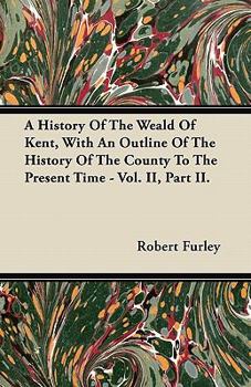 Paperback A History Of The Weald Of Kent, With An Outline Of The History Of The County To The Present Time - Vol. II, Part II. Book