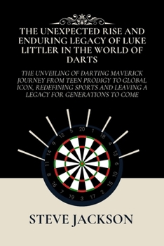 Paperback The Unexpected Rise and Enduring Legacy of Luke Littler in the World of Darts: The Unveiling of Darting Maverick Journey from Teen Prodigy to Global I Book