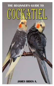 Paperback The Beginner's Guide to Cockatiel: Essential Basic Of All You Needs To About Cockatiel Book