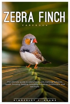 ZEBRA FINCH CAREBOOK: The ultimate guide to Zebra finch care, training, behavior, health, housing, feeding, breeding, handling, enrichment, and lots more.