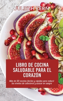 Libro de cocina saludable para el corazón: Más de 50 recetas fáciles y rápidas para reducir los niveles de colesterol y azúcar en sangre