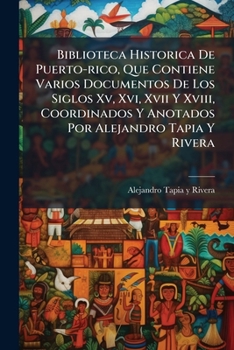 Biblioteca Historica De Puerto-rico, Que Contiene Varios Documentos De Los Siglos Xv, Xvi, Xvii Y Xviii, Coordinados Y Anotados Por Alejandro Tapia Y Rivera (Spanish Edition)