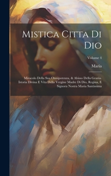 Mistica Citta Di Dio: Miracolo Della Sua Onnipotenza, & Abisso Della Grazia. Istoria Divina E Vita Della Vergine Madre Di Dio, Regina, E Signora Nostra Maria Santissima; Volume 4