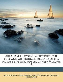 Paperback Abraham Lincoln: a history: the full and authorized record of his private life and public career Volume 4 Book