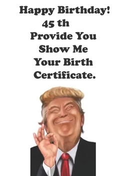 Funny Donald Trump Happy Birthday! 45 Provide You Show Me Your Birth Certificate.: Donald Trump 45 Birthday Gift - Impactful 45 Years Old Wishes, ... 100 Pages, Soft Matte Cover, 6 x 9 In