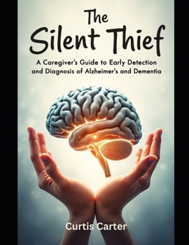The Silent Thief:: A Caregiver’s Guide to Early Detection and Diagnosis of Alzheimer’s and Dementia