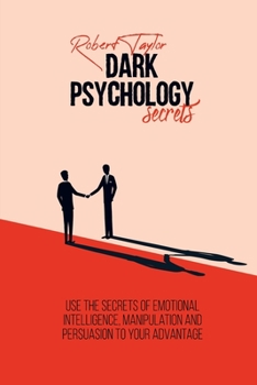 Dark Psychology Secrets: Use the Secrets of Emotional Intelligence, Manipulation and Persuasion to your Advantage