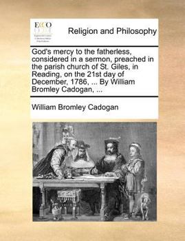 God's mercy to the fatherless, considered in a sermon, preached in the parish church of St. Giles, in Reading, on the 21st day of December, 1786, ... By William Bromley Cadogan, ...