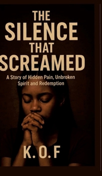 The Silence that Screamed: A Story of Hidden Pain, Unbroken Spirit and Redemption
