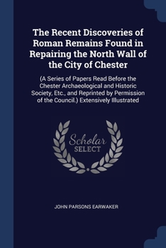 Paperback The Recent Discoveries of Roman Remains Found in Repairing the North Wall of the City of Chester: (A Series of Papers Read Before the Chester Archaeol Book