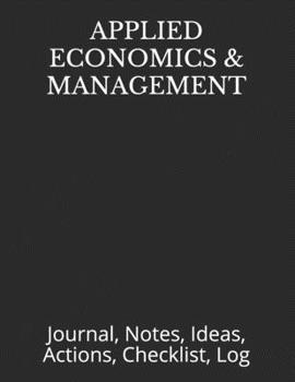 APPLIED ECONOMICS & MANAGEMENT: Journal, Notes, Ideas, Actions, Checklist, Log