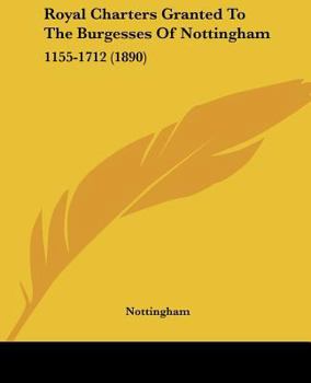 Royal Charters Granted to the Burgesses of Nottingham, A.D. 1155-1712