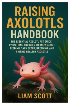 Paperback Raising Axolotls Handbook: The Essential Axolotl Pet Guide: Everything You Need to Know About Feeding, Tank Setup, Breeding, and Raising Healthy Axolo Book