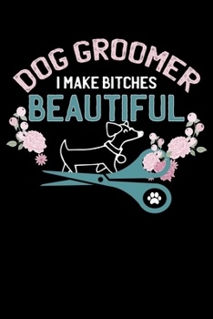 Dog Groomer I Make Bitches Beautiful: Funny I Make Bitches Beautiful Dog Groomer Lined Notebook Journal Diary 6x9