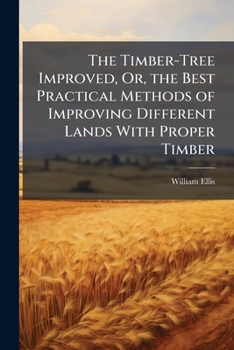 Paperback The Timber-Tree Improved, Or, the Best Practical Methods of Improving Different Lands With Proper Timber: And Those Fruit-Trees Whose Woods Make the M Book