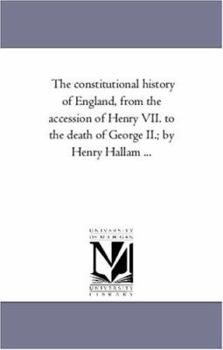 The constitutional history of England, from the accession of Henry VII. to the death of George II.; by Henry Hallam ...: Vol. 3.
