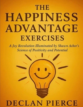 The Happiness Advantage Exercises: A Joy Revolution Illuminated by Shawn Achor’s Science of Positivity and Potential