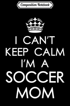 Composition Notebook: Womens I Can't Keep Calm I'm A Soccer Mom Can't Keep Calm  Journal/Notebook Blank Lined Ruled 6x9 100 Pages