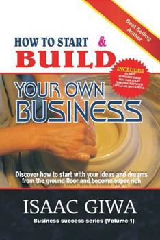 Paperback How To Start And Build Your Own Business: Discover How To Start With Your Ideas And Dreams From The Ground Floor And Become Super Rich Book