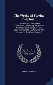Hardcover The Works Of Flavius Josephus ...: To Which Are Added, Three Dissertations, Concerning Jesus Christ, John The Baptist, James The Just, God's Command T Book