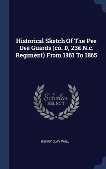 Historical Sketch Of The Pee Dee Guards (co. D, 23d N.c. Regiment) From 1861 To 1865