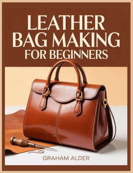 Paperback Leather Bag Making For Beginners: A Step-by-Step Guide to Hand-Stitched Construction, Leather Selection, Hardware Basics, and Measurement-Based Bag Bu Book