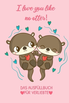 I Love You Like No Otter! Das Ausfüllbuch Für Verliebte: Pärchen Buch - Ausgefallene Geschenke Ehemann - Liebesbuch zum Selbstgestalten - Ausfüllbuch