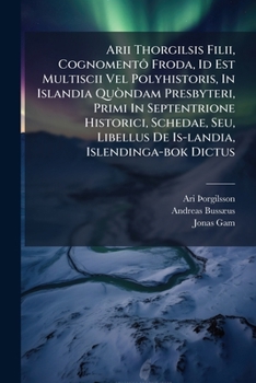 Arii Thorgilsis Filii, Cognomentô Froda, Id Est Multiscii Vel Polyhistoris, In Islandia Quòndam Presbyteri, Primi In Septentrione Historici, Schedae, Seu, Libellus De Is-landia, Islendinga-bok Dictus
