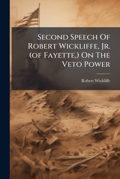 Second Speech Of Robert Wickliffe, Jr. (of Fayette,) On The Veto Power: Delivered In Committee Of The Whole Of The House Of Representatives, January, 1842