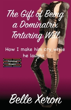 Paperback The Gift of Being a Dominatrix - Torturing Will: How I make him cry while he laughs ! Book
