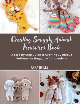 Paperback Creating Snuggly Animal Treasures Book: A Step by Step Guide to Crafting 30 Unique Patterns for Huggable Companions Book