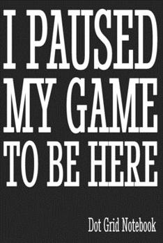 Paperback I Pause My Game To Be Here - Dot Grid Notebook: Blank Journal With Dotted Grid Paper - Notebook For Gamer Book