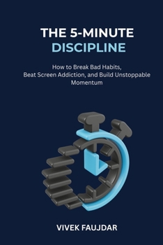 The 5-Minute Discipline: How to Break Bad Habits, Beat Screen Addiction, and Build Unstoppable Momentum
