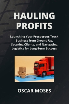 Paperback Hauling Profits: Launching Your Prosperous Truck Business from Ground Up, Securing Clients, and Navigating Logistics for Long-Term Success Book