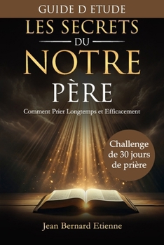 Les Secrets du Notre Père - GUIDE D'ETUDE: Challenge de 30 jours de prière - Construire une vie de prière active. Developper votre intimité avec Dieu et Gagner les combats spirituels (French Edition)